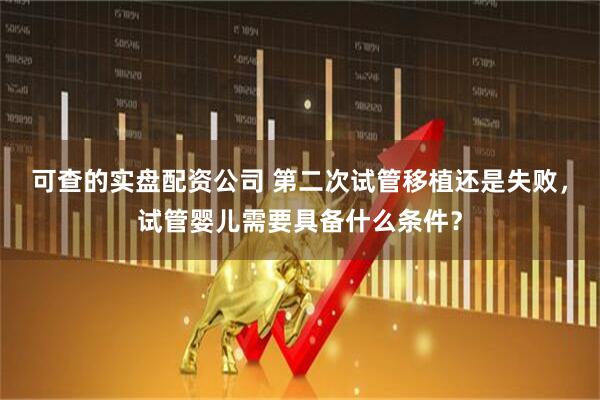 可查的实盘配资公司 第二次试管移植还是失败，试管婴儿需要具备什么条件？
