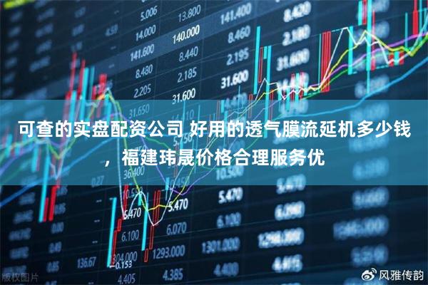 可查的实盘配资公司 好用的透气膜流延机多少钱，福建玮晟价格合理服务优