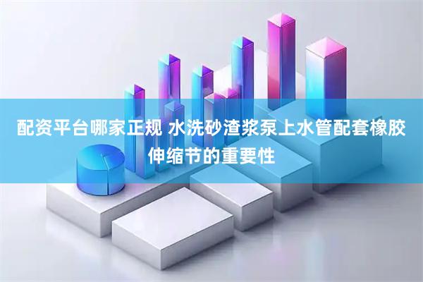 配资平台哪家正规 水洗砂渣浆泵上水管配套橡胶伸缩节的重要性