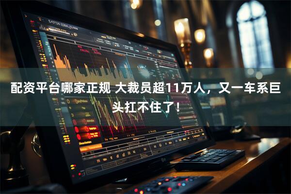 配资平台哪家正规 大裁员超11万人，又一车系巨头扛不住了！