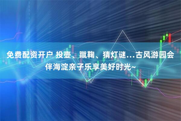 免费配资开户 投壶、蹴鞠、猜灯谜…古风游园会伴海淀亲子乐享美好时光~