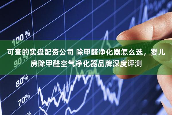 可查的实盘配资公司 除甲醛净化器怎么选，婴儿房除甲醛空气净化器品牌深度评测