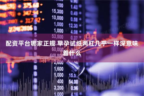 配资平台哪家正规 早孕试纸两杠几乎一样深意味着什么