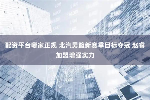 配资平台哪家正规 北汽男篮新赛季目标夺冠 赵睿加盟增强实力