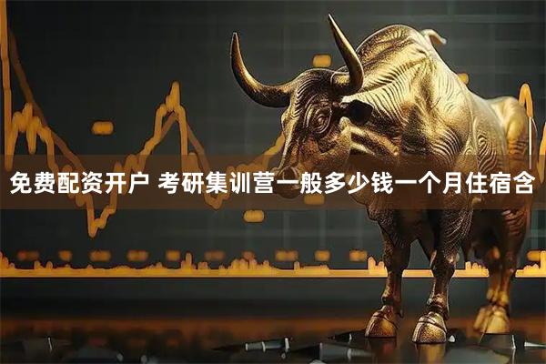 免费配资开户 考研集训营一般多少钱一个月住宿含