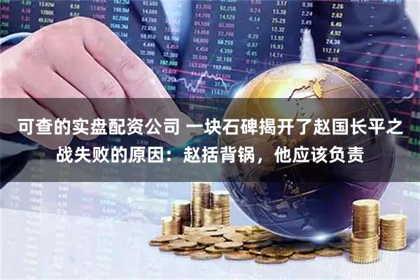可查的实盘配资公司 一块石碑揭开了赵国长平之战失败的原因：赵括背锅，他应该负责