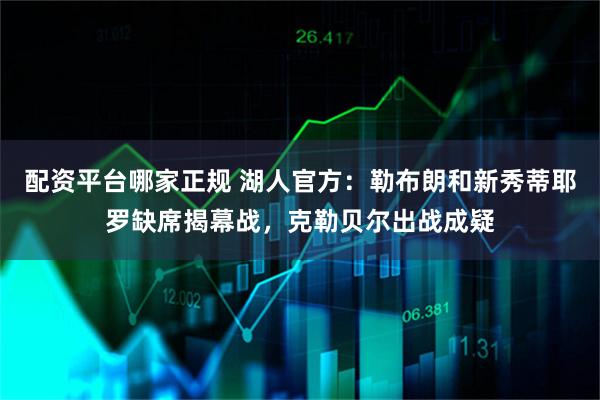 配资平台哪家正规 湖人官方：勒布朗和新秀蒂耶罗缺席揭幕战，克勒贝尔出战成疑