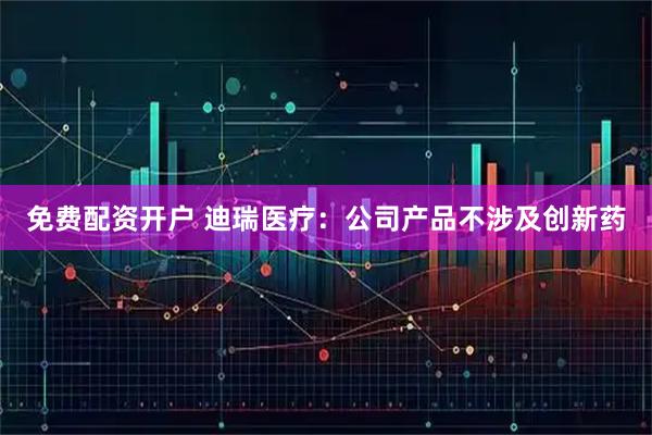 免费配资开户 迪瑞医疗：公司产品不涉及创新药