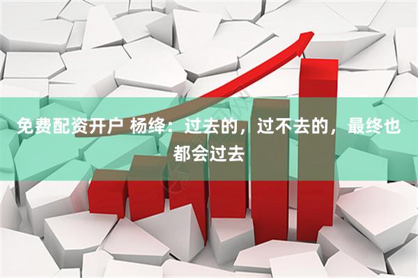 免费配资开户 杨绛：过去的，过不去的，最终也都会过去