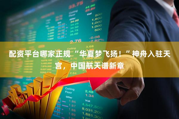 配资平台哪家正规 “华夏梦飞扬！”神舟入驻天宫，中国航天谱新章