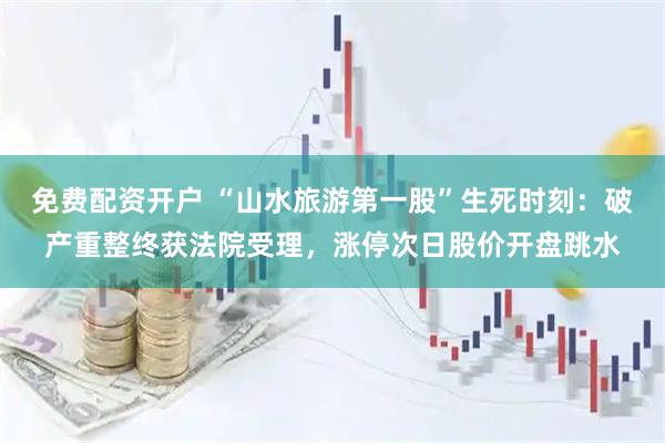 免费配资开户 “山水旅游第一股”生死时刻：破产重整终获法院受理，涨停次日股价开盘跳水