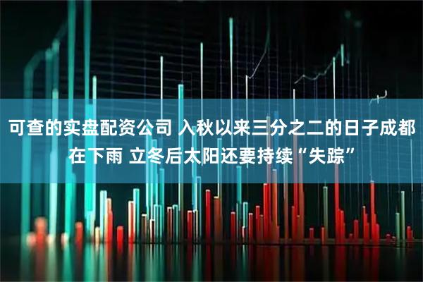 可查的实盘配资公司 入秋以来三分之二的日子成都在下雨 立冬后太阳还要持续“失踪”