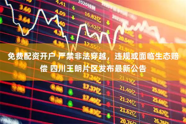免费配资开户 严禁非法穿越，违规或面临生态赔偿 四川王朗片区发布最新公告