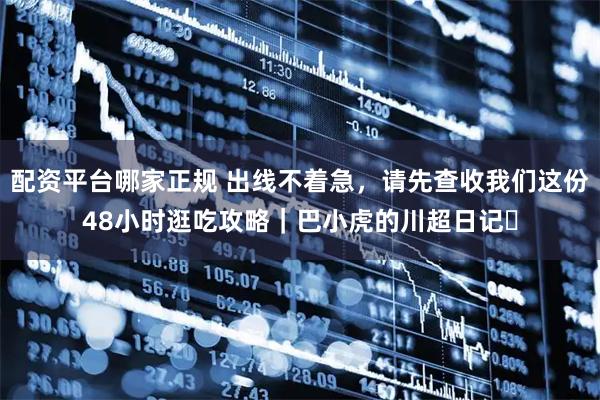 配资平台哪家正规 出线不着急，请先查收我们这份48小时逛吃攻略｜巴小虎的川超日记⑫