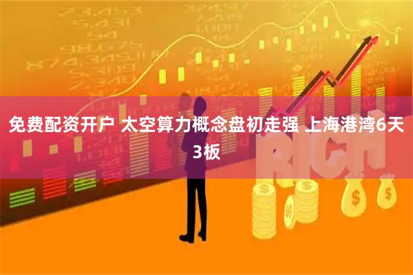 免费配资开户 太空算力概念盘初走强 上海港湾6天3板
