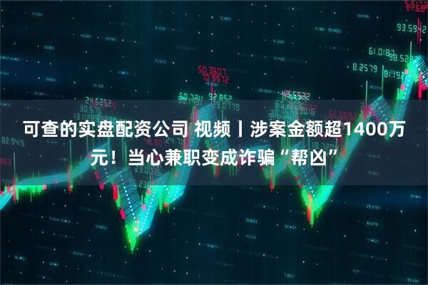 可查的实盘配资公司 视频丨涉案金额超1400万元！当心兼职变成诈骗“帮凶”