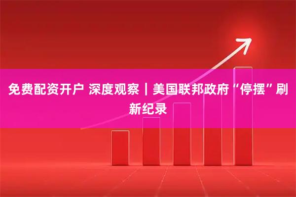 免费配资开户 深度观察｜美国联邦政府“停摆”刷新纪录