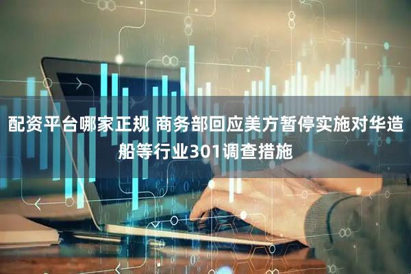 配资平台哪家正规 商务部回应美方暂停实施对华造船等行业301调查措施