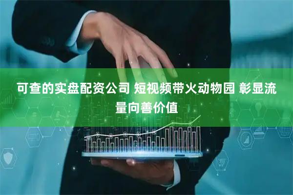 可查的实盘配资公司 短视频带火动物园 彰显流量向善价值