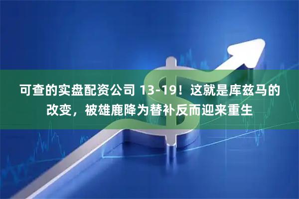 可查的实盘配资公司 13-19！这就是库兹马的改变，被雄鹿降为替补反而迎来重生