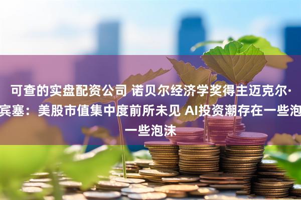 可查的实盘配资公司 诺贝尔经济学奖得主迈克尔·斯宾塞：美股市值集中度前所未见 AI投资潮存在一些泡沫