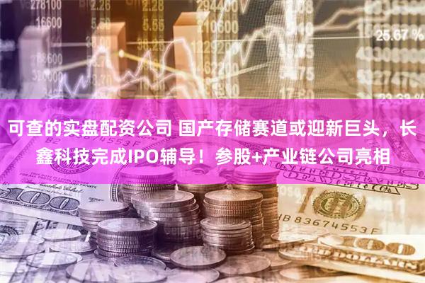 可查的实盘配资公司 国产存储赛道或迎新巨头，长鑫科技完成IPO辅导！参股+产业链公司亮相