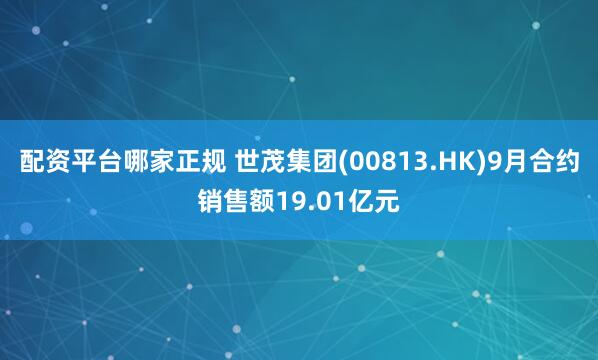 配资平台哪家正规 世茂集团(00813.HK)9月合约销售额19.01亿元