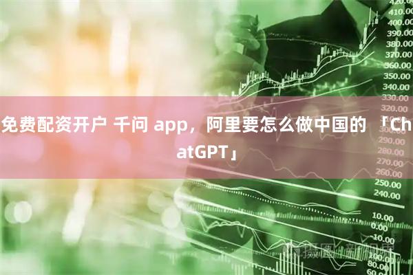 免费配资开户 千问 app，阿里要怎么做中国的 「ChatGPT」