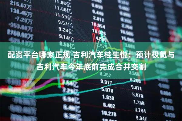 配资平台哪家正规 吉利汽车桂生悦：预计极氪与吉利汽车今年底前完成合并交割