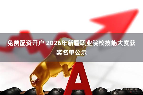 免费配资开户 2026年新疆职业院校技能大赛获奖名单公示