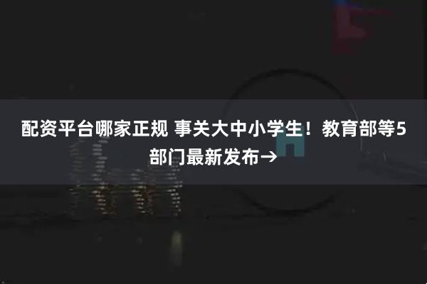配资平台哪家正规 事关大中小学生！教育部等5部门最新发布→