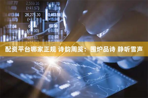配资平台哪家正规 诗韵周笺：围炉品诗 静听雪声