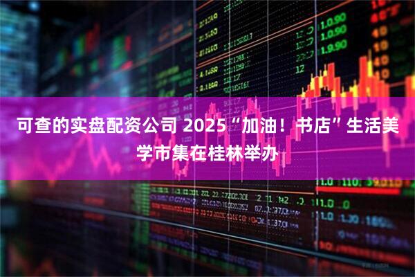 可查的实盘配资公司 2025“加油！书店”生活美学市集在桂林举办