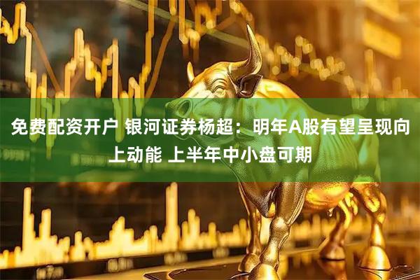 免费配资开户 银河证券杨超：明年A股有望呈现向上动能 上半年中小盘可期