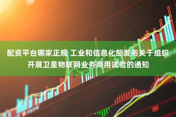 配资平台哪家正规 工业和信息化部发布关于组织开展卫星物联网业务商用试验的通知