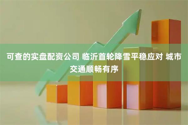 可查的实盘配资公司 临沂首轮降雪平稳应对 城市交通顺畅有序