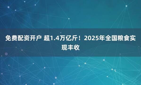 免费配资开户 超1.4万亿斤！2025年全国粮食实现丰收