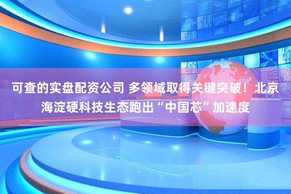 可查的实盘配资公司 多领域取得关键突破！北京海淀硬科技生态跑出“中国芯”加速度