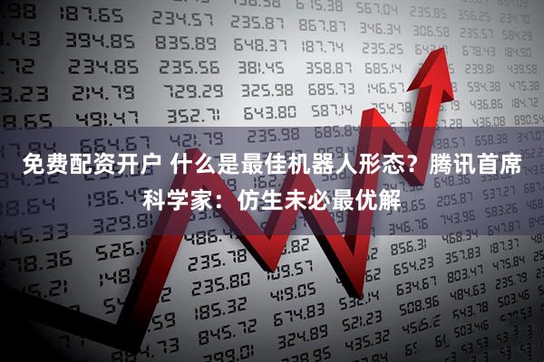 免费配资开户 什么是最佳机器人形态？腾讯首席科学家：仿生未必最优解