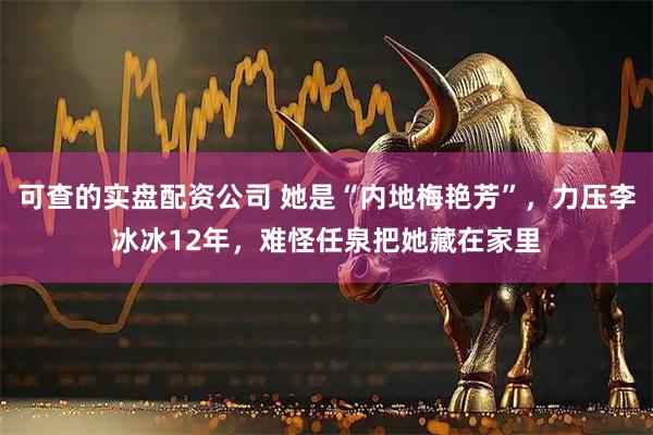 可查的实盘配资公司 她是“内地梅艳芳”，力压李冰冰12年，难怪任泉把她藏在家里