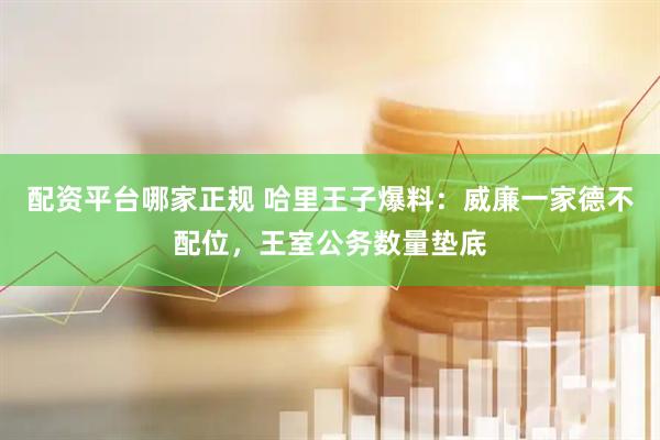 配资平台哪家正规 哈里王子爆料：威廉一家德不配位，王室公务数量垫底