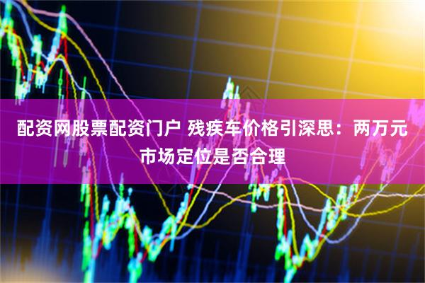 配资网股票配资门户 残疾车价格引深思：两万元市场定位是否合理