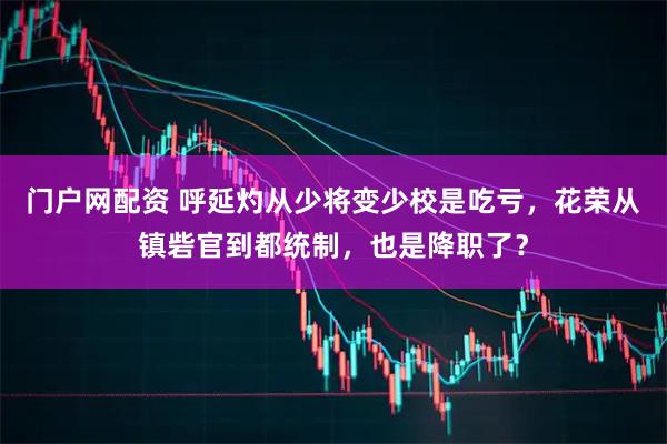 门户网配资 呼延灼从少将变少校是吃亏，花荣从镇砦官到都统制，也是降职了？
