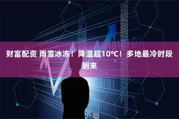财富配资 雨雪冰冻！降温超10℃！多地最冷时段到来
