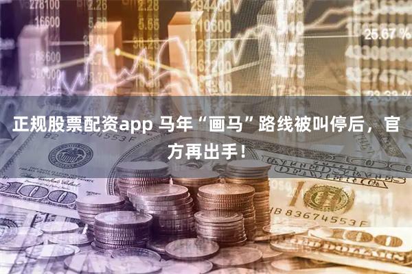 正规股票配资app 马年“画马”路线被叫停后，官方再出手！