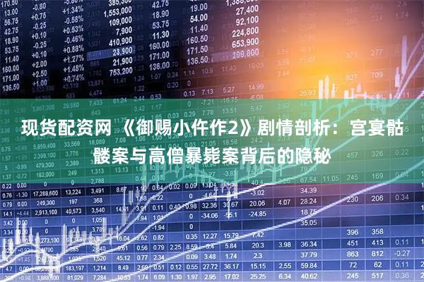 现货配资网 《御赐小仵作2》剧情剖析：宫宴骷髅案与高僧暴毙案背后的隐秘