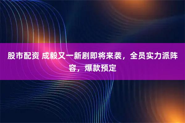 股市配资 成毅又一新剧即将来袭，全员实力派阵容，爆款预定