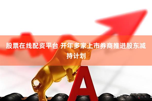 股票在线配资平台 开年多家上市券商推进股东减持计划