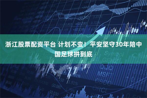 浙江股票配资平台 计划不变！平安坚守30年陪中国足球拼到底