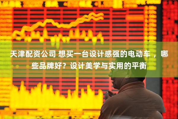 天津配资公司 想买一台设计感强的电动车 ，哪些品牌好？设计美学与实用的平衡